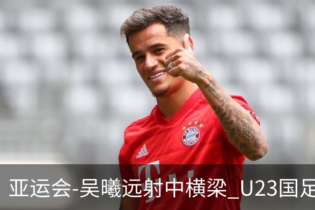 亚运会-吴曦远射中横梁 U23国足0-0憾平伊朗暂列次席