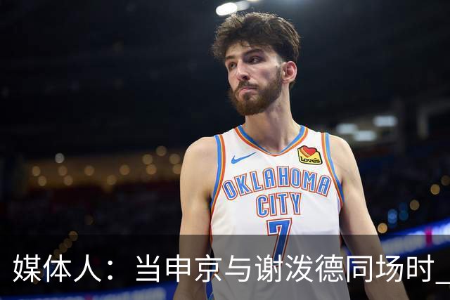 媒体人：当申京与谢泼德同场时 火箭的挡拆防守会被对手无情摧毁